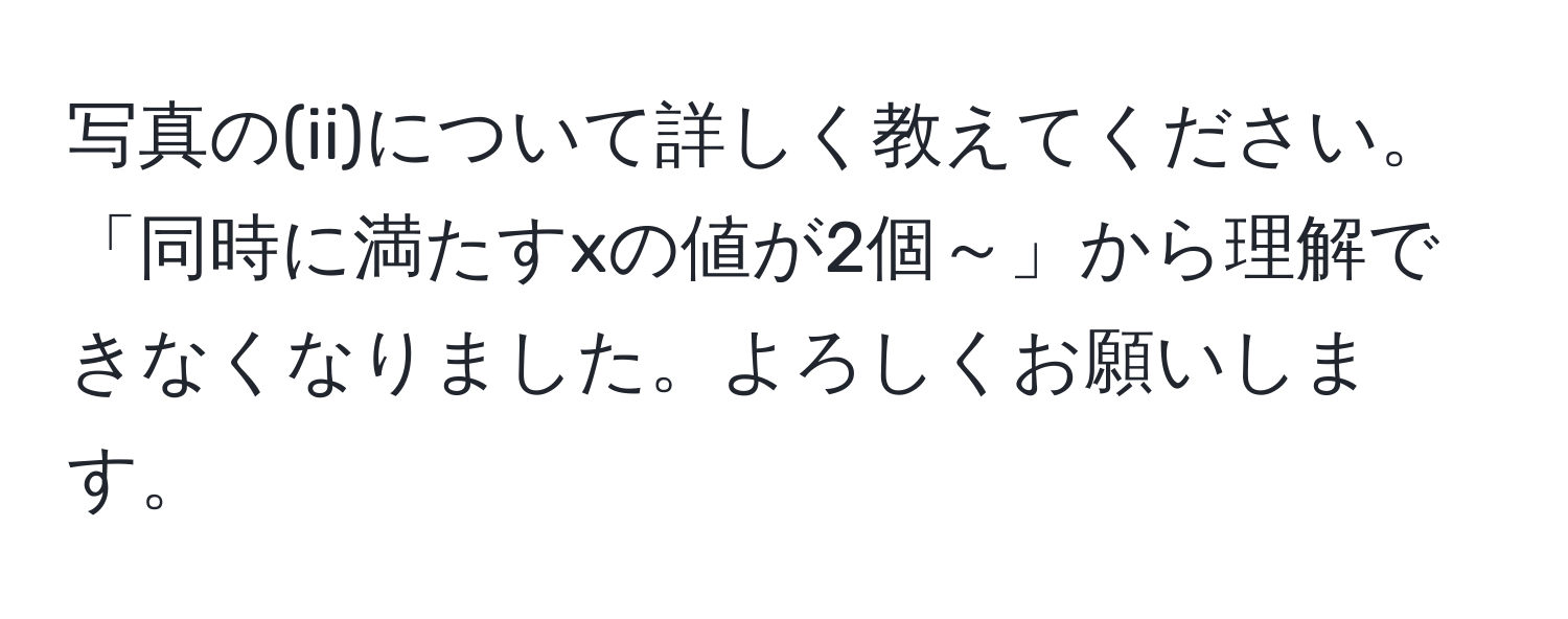 写真の(ii)について詳しく教えてください。「同時に満たすxの値が2個～」から理解できなくなりました。よろしくお願いします。