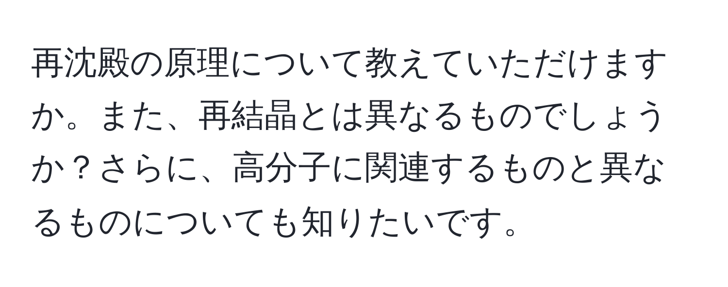 再沈殿の原理について教えていただけますか。また、再結晶とは異なるものでしょうか？さらに、高分子に関連するものと異なるものについても知りたいです。