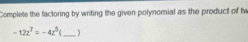 Complete the factoring by writing the given polynomial as the product of tw
-12z^7=-4z^5 _)