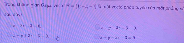 Trong không gian Oxyz, vecto vector n=(1;-1;-3) là một vectơ pháp tuyến của mặt phẳng nà
sau đây?
x-3z-3=0.
x-y-3z-3=0.
x-y+3z-3=0.
x+y-3z-3=0.