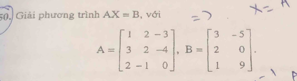 Giải phương trình AX=B , với
A=beginbmatrix 1&2&-3 3&2&-4 2&-1&0endbmatrix , B=beginbmatrix 3&-5 2&0 1&9endbmatrix.