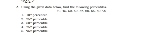 Using the given data below, find the following percentiles.
40, 45, 50, 50, 56, 60, 65, 80, 90
1. 10^(th) percentile 
2. 25^(th) percentile 
3. 50^(th) percentile 
4. 75^(th) percentile 
5. 95½ percentile