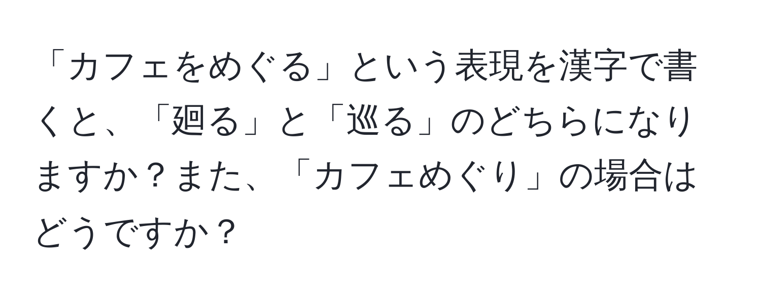 「カフェをめぐる」という表現を漢字で書くと、「廻る」と「巡る」のどちらになりますか？また、「カフェめぐり」の場合はどうですか？