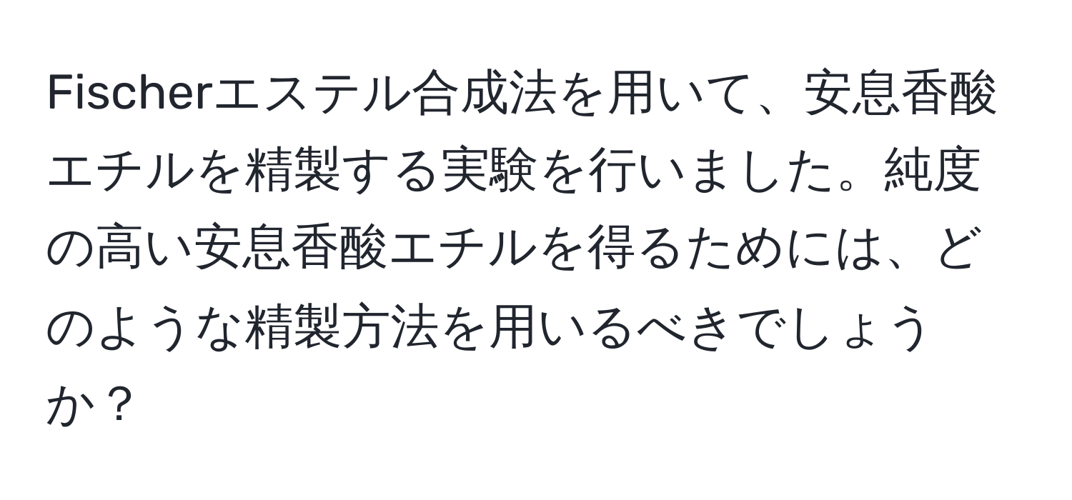 Fischerエステル合成法を用いて、安息香酸エチルを精製する実験を行いました。純度の高い安息香酸エチルを得るためには、どのような精製方法を用いるべきでしょうか？