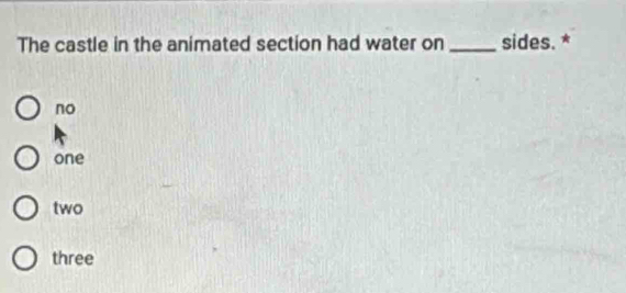 The castle in the animated section had water on _sides. *
no
one
two
three