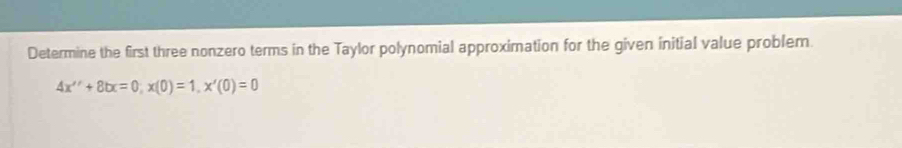 Determine the first three nonzero terms in the Taylor polynomial approximation for the given initial value problem.
4x''+8tx=0, x(0)=1, x'(0)=0