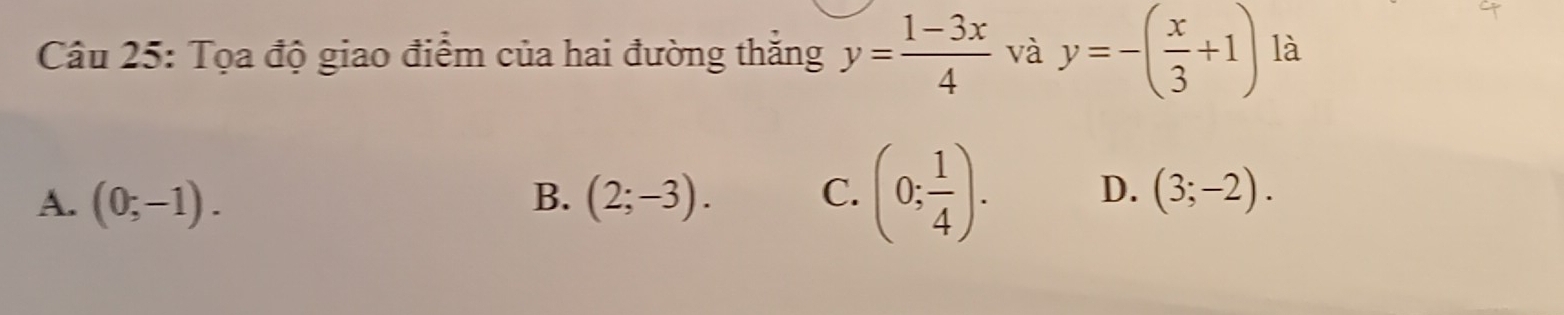 Tọa độ giao điểm của hai đường thắng y= (1-3x)/4  và y=-( x/3 +1) là
A. (0;-1). B. (2;-3). C. (0; 1/4 ). D. (3;-2).