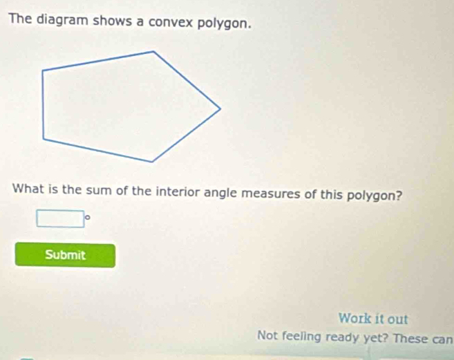 The diagram shows a convex polygon. 
What is the sum of the interior angle measures of this polygon?
□°
Submit 
Work it out 
Not feeling ready yet? These can