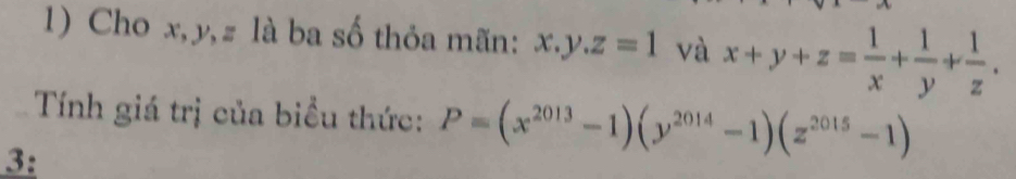 Cho x, y, z là ba số thỏa mãn: x.y.z=1 và x+y+z= 1/x + 1/y + 1/z . 
Tính giá trị của biểu thức: P=(x^(2013)-1)(y^(2014)-1)(z^(2015)-1)
3: