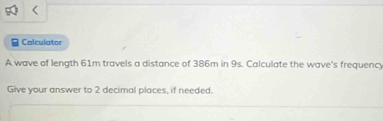 < 
Calculator 
A wave of length  61m travels a distance of 386m in 9s. Calculate the wave's frequency 
Give your answer to 2 decimal places, if needed.