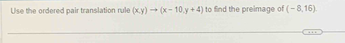 Use the ordered pair translation rule (x,y)to (x-10,y+4) to find the preimage of (-8,16).