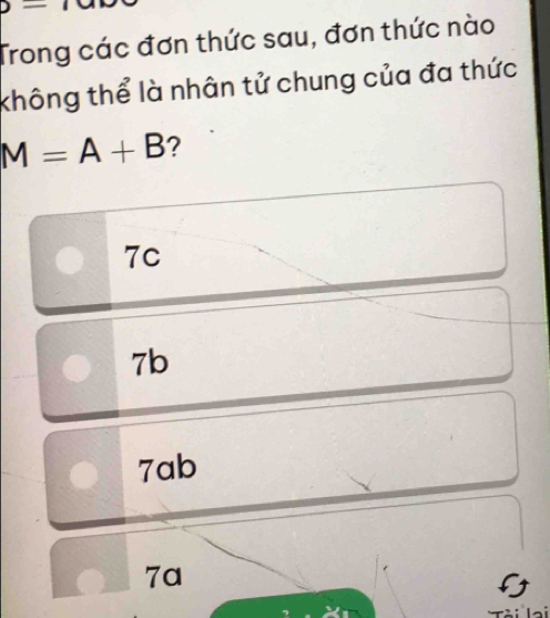 J- 
Trong các đơn thức sau, đơn thức nào
không thể là nhân tử chung của đa thức
M=A+B ?
7c
7b
7ab
7a