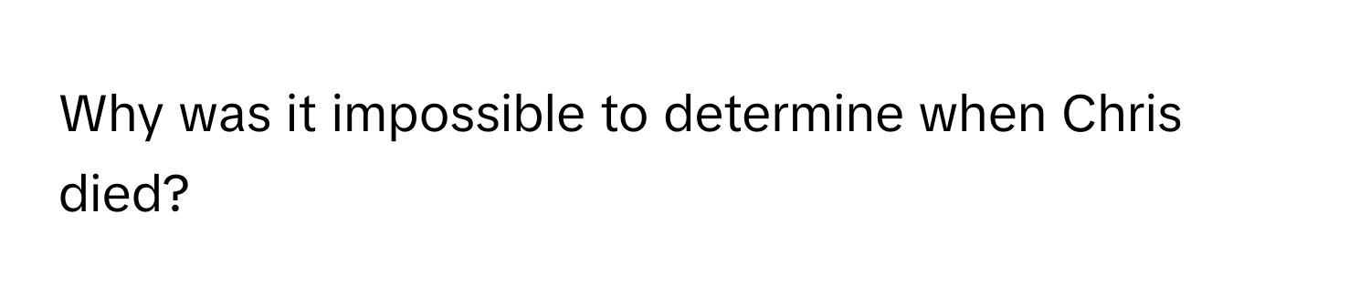 Why was it impossible to determine when Chris died?