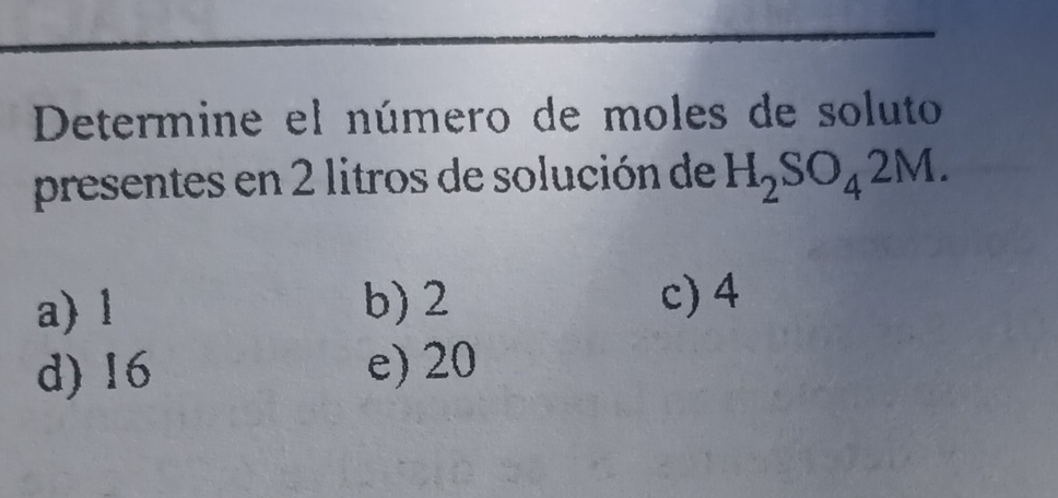 Determine el número de moles de soluto
presentes en 2 litros de solución de H_2SO_42M.
a) l b) 2
c) 4
d) 16 e) 20