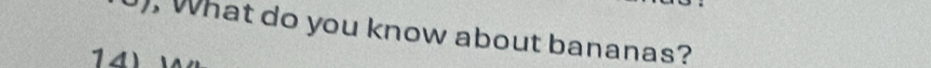 What do you know about bananas? 
14)