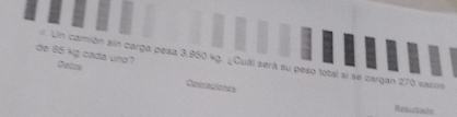 de 65 kg cada uno? Dains 
Un camión sin carga pesa 3.950 kg. ¿Cuál será su peso total si se cargan 270 sacos 
Operaciones 
Resultate