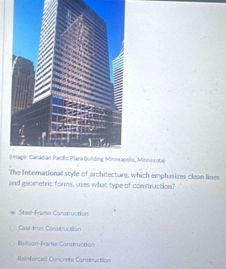 is, Minnesota)
The International style of architecture, which emphasizes clean lines
and geometric forms, uses what type of construction?
Steel-Frame Construction
Cast Iron Construction
Balloon-Frame Construction
Reinforced Concrete Construction