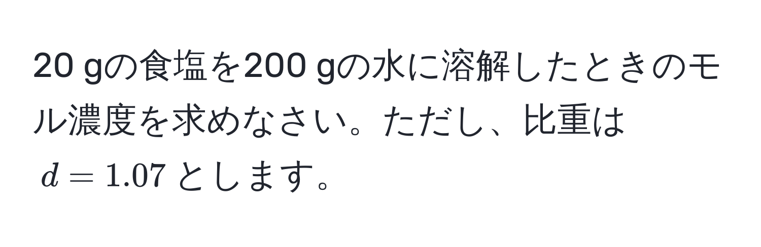 gの食塩を200 gの水に溶解したときのモル濃度を求めなさい。ただし、比重は$d = 1.07$とします。