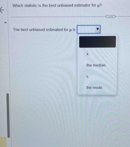 Which statistic is the best unbiased estimator for μ?
The best unbiased estimated for μ is
overline x
the median.
S.
the mode.