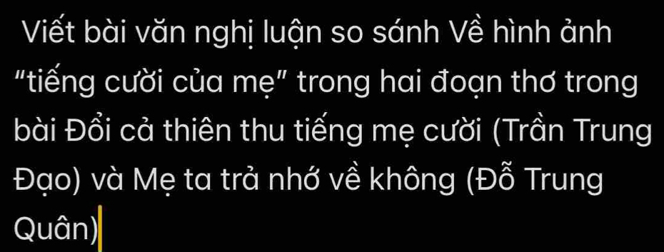 Viết bài văn nghị luận so sánh Về hình ảnh 
“tiếng cười của mẹ” trong hai đoạn thơ trong 
bài Đổi cả thiên thu tiếng mẹ cười (Trần Trung 
Đạo) và Mẹ ta trả nhớ về không (Đỗ Trung 
Quân)