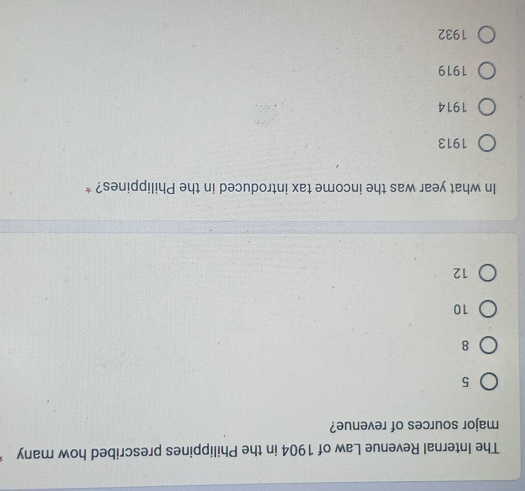 The Internal Revenue Law of 1904 in the Philippines prescribed how many
major sources of revenue?
5
8
10
12
In what year was the income tax introduced in the Philippines? *
1913
1914
1919
1932