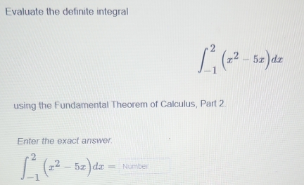 Evaluate the definite integral
∈t _(-1)^2(x^2-5x)dx
using the Fundamental Theorem of Calculus, Part 2. 
Enter the exact answer.
∈t _(-1)^2(x^2-5x)dx= Number