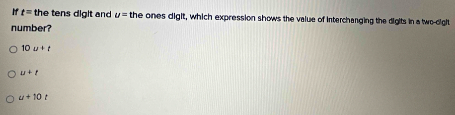 If t= the tens digit and u= the ones digit, which expression shows the value of interchanging the digits in a two-digit
number?
10u+t
u+t
u+10t