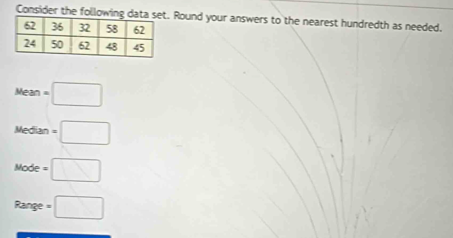 Consider the following d Round your answers to the nearest hundredth as needed.
Mean=□
Median=□
Mode=□
Range=□