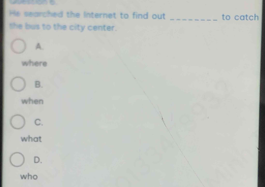 He searched the Internet to find out _to catch
the bus to the city center.
A.
where
B.
when
C.
what
D.
who