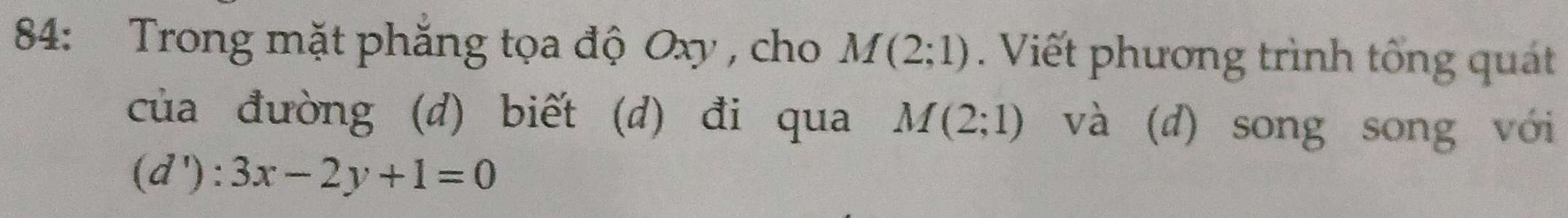 84: Trong mặt phăng tọa độ Oxy , cho M(2;1). Viết phương trình tổng quát 
của đường (d) biết (d) đi qua M(2;1) và (d) song song với 
(d'): 3x-2y+1=0