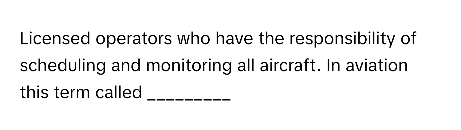 Licensed operators who have the responsibility of scheduling and monitoring all aircraft. In aviation this term called _________