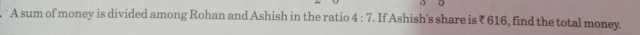 A sum of money is divided among Rohan and Ashish in the ratio 4:7. If Ashish's share is ₹ 616, find the total money.