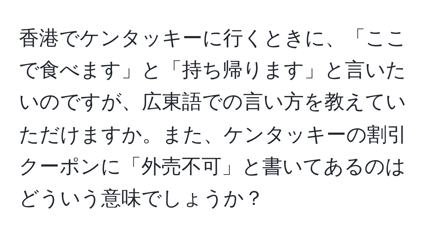 香港でケンタッキーに行くときに、「ここで食べます」と「持ち帰ります」と言いたいのですが、広東語での言い方を教えていただけますか。また、ケンタッキーの割引クーポンに「外売不可」と書いてあるのはどういう意味でしょうか？