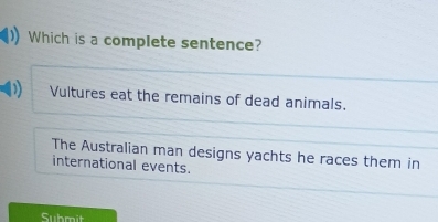 Which is a complete sentence?
Vultures eat the remains of dead animals.
The Australian man designs yachts he races them in
international events.
Submit