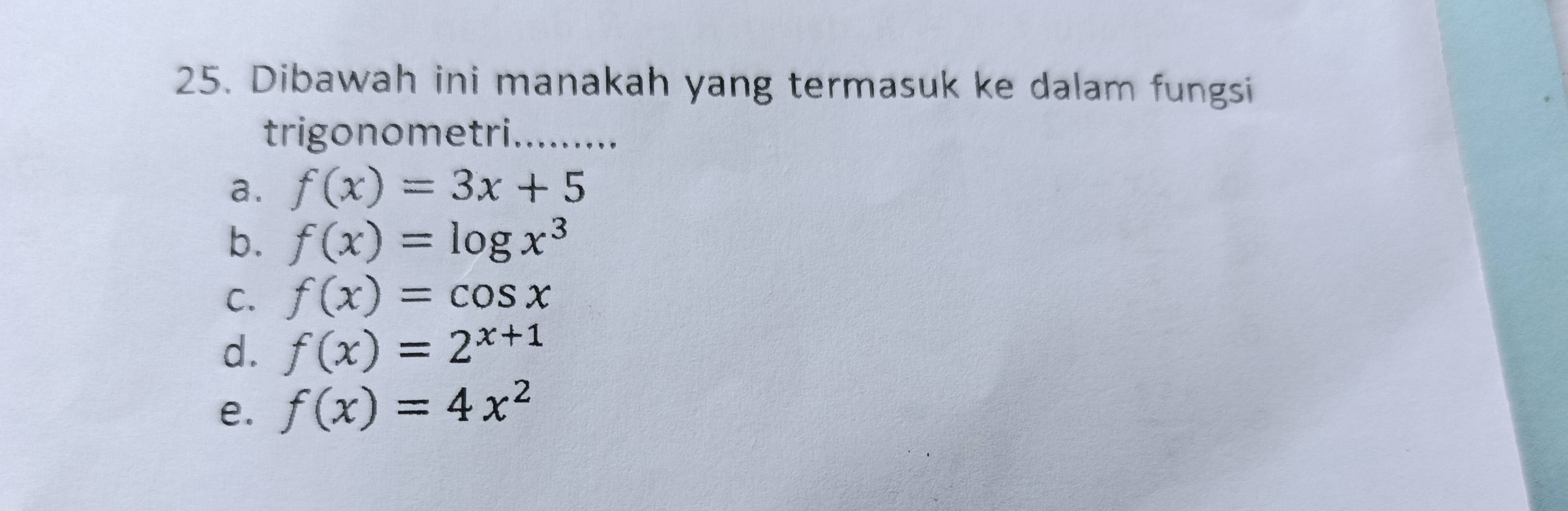 Dibawah ini manakah yang termasuk ke dalam fungsi
trigonometri. i.........
a. f(x)=3x+5
b. f(x)=log x^3
C. f(x)=cos x
d. f(x)=2^(x+1)
e. f(x)=4x^2