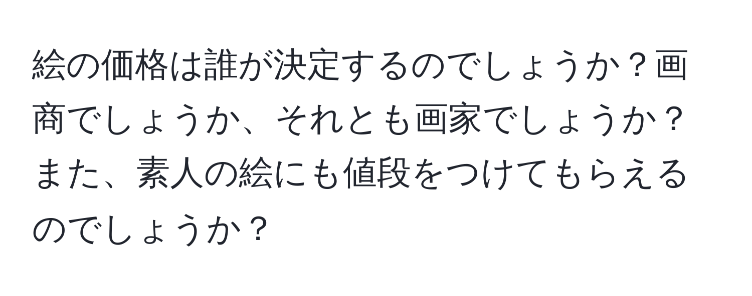 絵の価格は誰が決定するのでしょうか？画商でしょうか、それとも画家でしょうか？また、素人の絵にも値段をつけてもらえるのでしょうか？