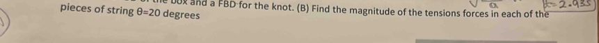 00x and a FBD for the knot. (B) Find the magnitude of the tensions forces in each of the 
pieces of string θ =20 degrees