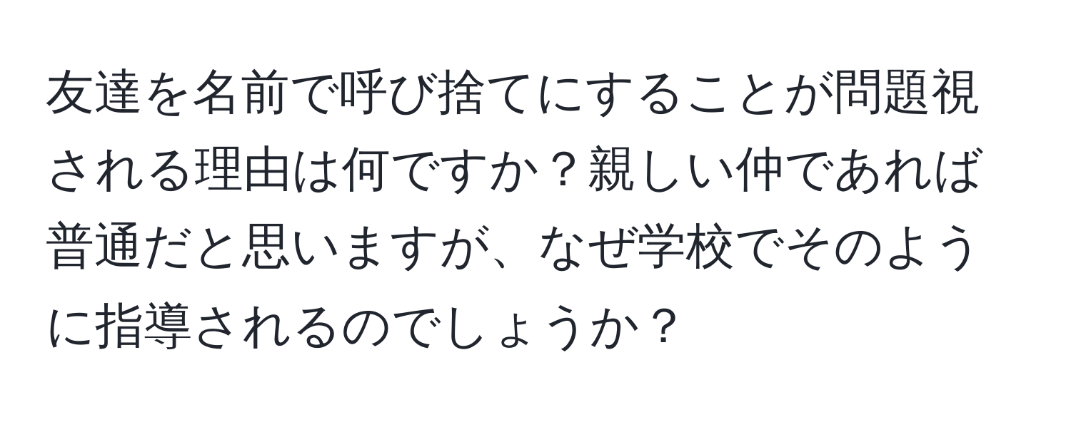 友達を名前で呼び捨てにすることが問題視される理由は何ですか？親しい仲であれば普通だと思いますが、なぜ学校でそのように指導されるのでしょうか？