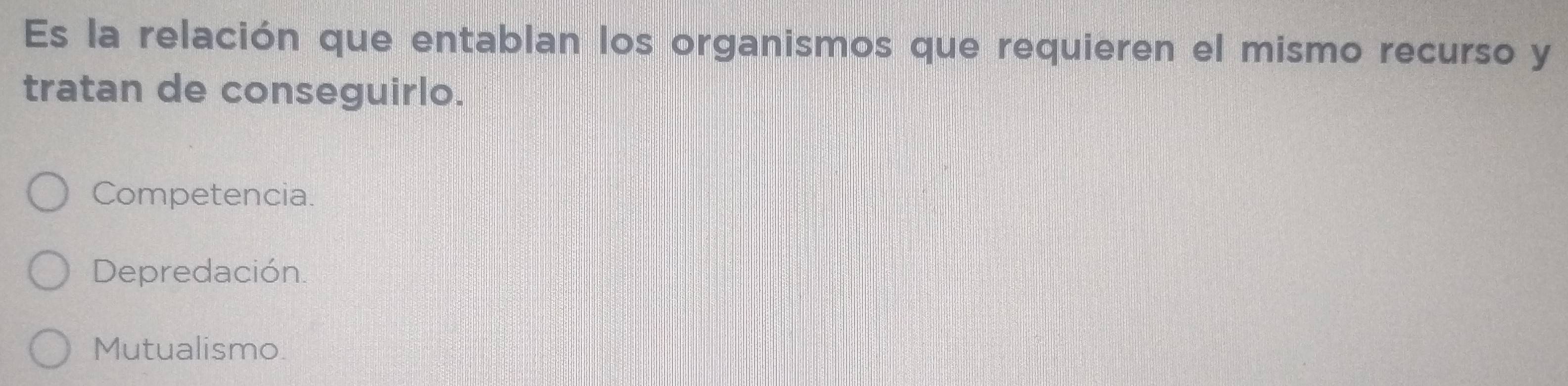 Es la relación que entablan los organismos que requieren el mismo recurso y
tratan de conseguirlo.
Competencia.
Depredación.
Mutualismo.