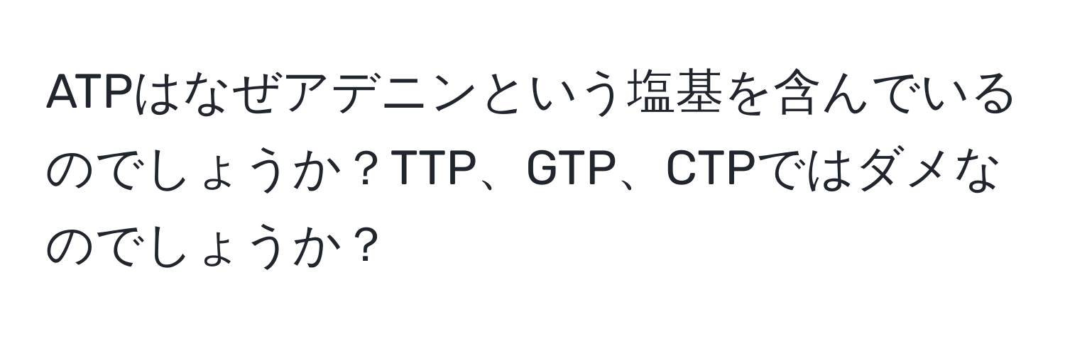 ATPはなぜアデニンという塩基を含んでいるのでしょうか？TTP、GTP、CTPではダメなのでしょうか？