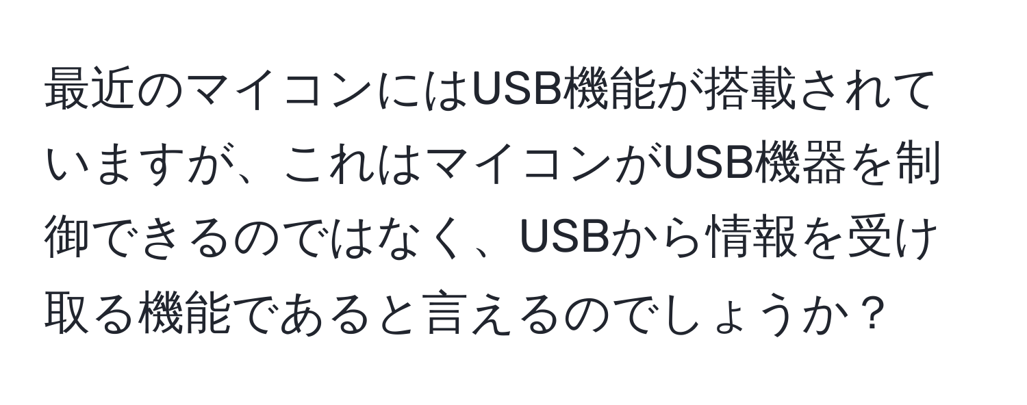 最近のマイコンにはUSB機能が搭載されていますが、これはマイコンがUSB機器を制御できるのではなく、USBから情報を受け取る機能であると言えるのでしょうか？