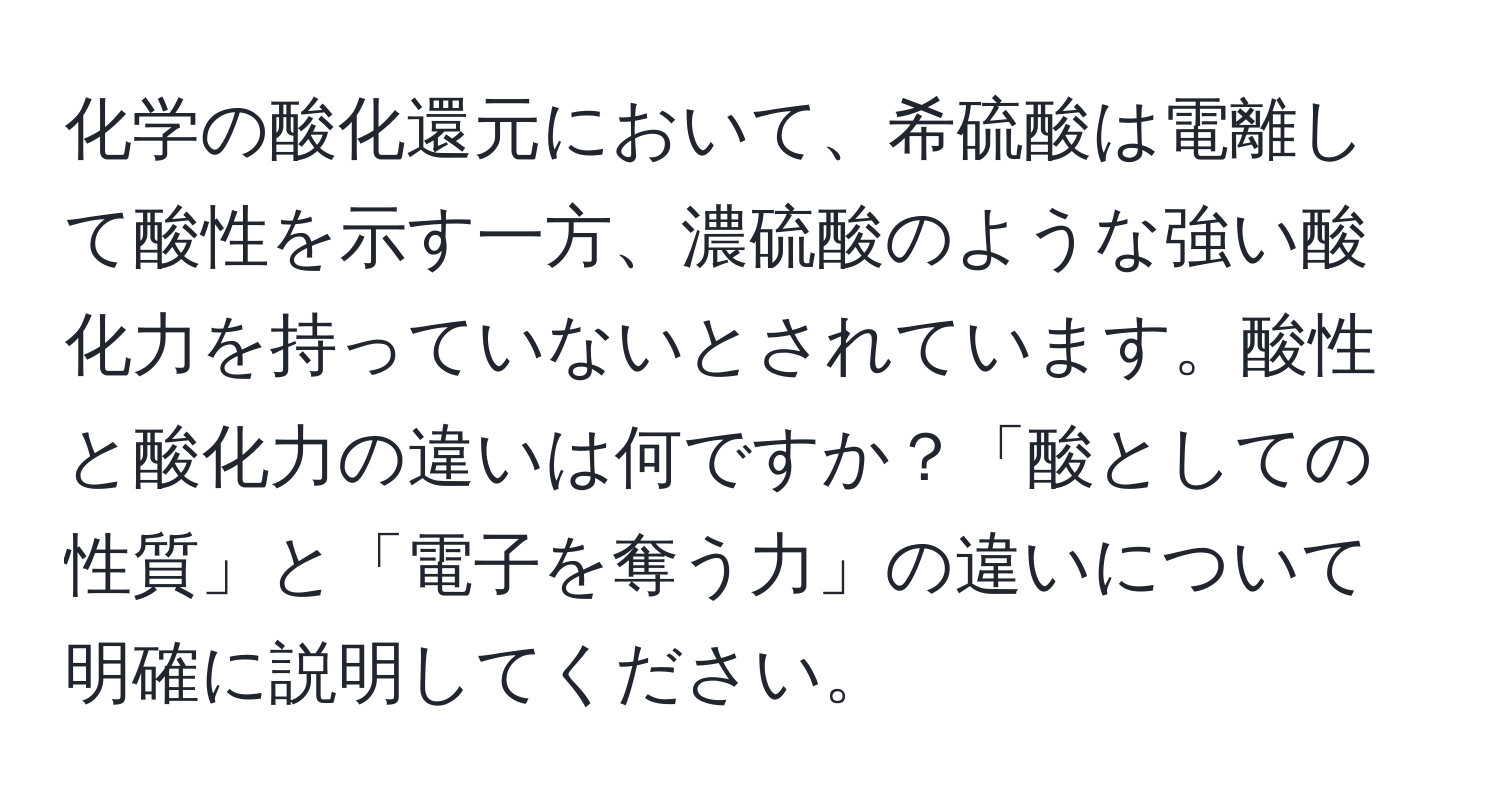 化学の酸化還元において、希硫酸は電離して酸性を示す一方、濃硫酸のような強い酸化力を持っていないとされています。酸性と酸化力の違いは何ですか？「酸としての性質」と「電子を奪う力」の違いについて明確に説明してください。