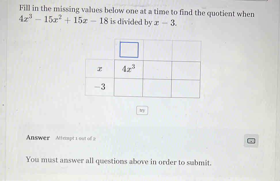 Fill in the missing values below one at a time to find the quotient when
4x^3-15x^2+15x-18 is divided by x-3.
try
Answer Attempt 1 out of 2
You must answer all questions above in order to submit.