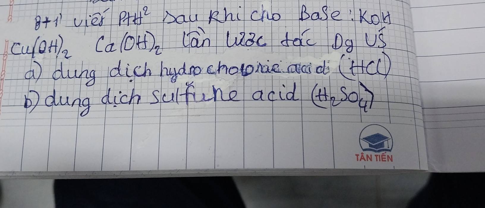 8+1 vies P+H^2 Dau Khi cho Base: KoHd
Cu(OH)_2 frac | Ca(OH)_2 cān Wǒc dac Dg US 
① dung dich hydro chopne ai dò (HCl)
D dung dich Suifune acid (H_2SO_4)