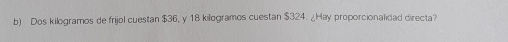 Dos kilogramos de frijol cuestan $36, y 18 kilogramos cuestan $324. ¿Hay proporcionalidad directa?
