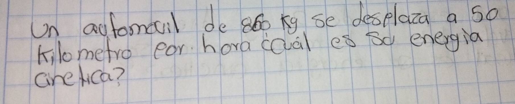 On aofomail de a6o ky se desplaza a so 
kilomefro ear hora cQal eò Bq energia 
crelica?