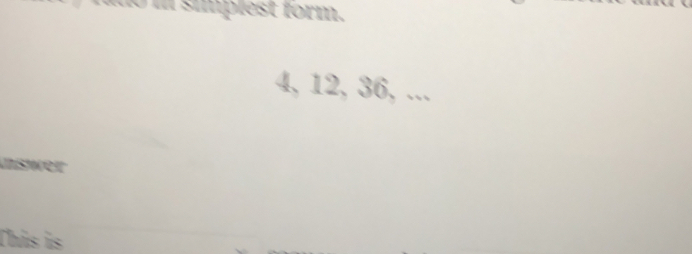 no i simplest form.
4, 12, 36, ... 
Inswer 
This is