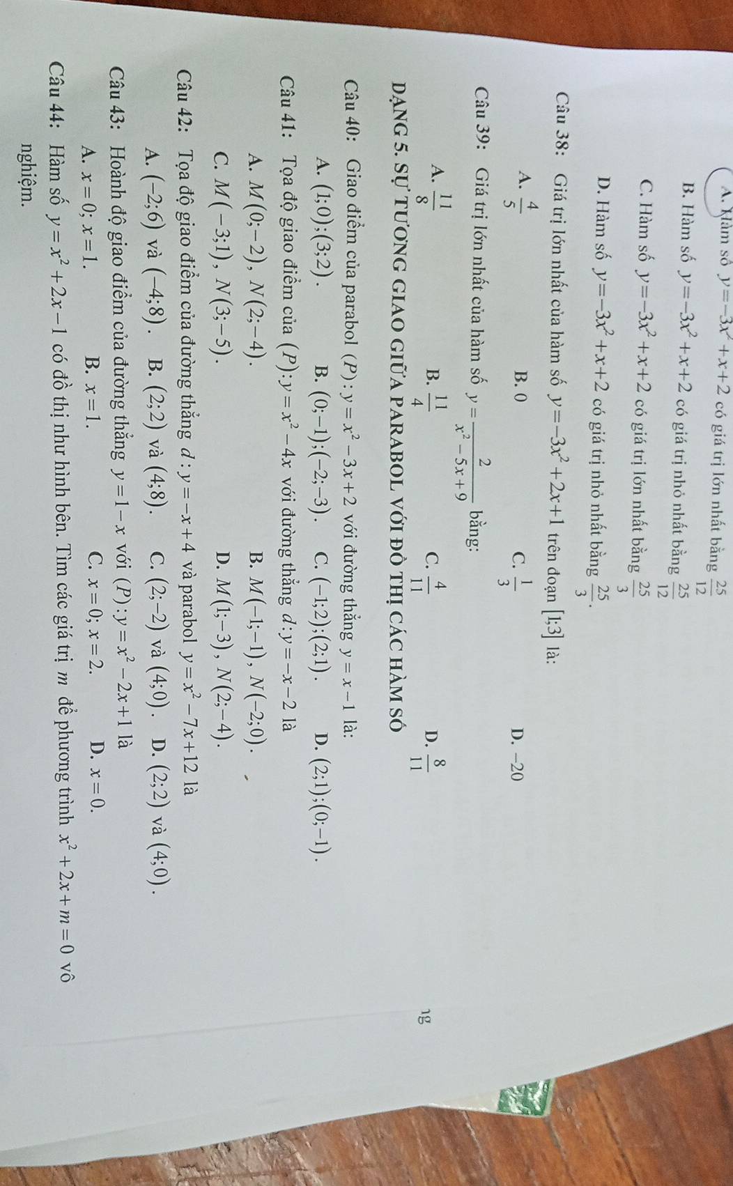 A. kảm số y=-3x^2+x+2 có giá trị lớn nhất bằng  25/12 
B. Hàm số y=-3x^2+x+2 có giá trị nhỏ nhất bằng  25/12 
C. Hàm số y=-3x^2+x+2 có giá trị lớn nhất bằng  25/3 
D. Hàm số y=-3x^2+x+2 có giá trị nhỏ nhất bằng  25/3 .
Câu 38: Giá trị lớn nhất của hàm số y=-3x^2+2x+1 trên đoạn [1;3] là:
A.  4/5  B. 0 C.  1/3  D. -20
Câu 39: Giá trị lớn nhất của hàm số y= 2/x^2-5x+9  bằng:
A.  11/8 
C.
D.
B.  11/4   4/11   8/11  1g
Dạng 5. Sự tương giao giữa parabol với đồ thị các hàm số
Câu 40: Giao điểm của parabol (P): y=x^2-3x+2 với đường thẳng y=x-1 là:
A. (1;0);(3;2). B. (0;-1);(-2;-3). C. (-1;2);(2;1). D. (2;1);(0;-1).
Câu 41: Tọa độ giao điểm của (P ) : y=x^2-4x với đường thắng d:y=-x-2 là
A. M(0;-2),N(2;-4). B. M(-1;-1),N(-2;0).
C. M(-3;1),N(3;-5). D. M(1;-3),N(2;-4).
Câu 42: Tọa độ giao điểm của đường thẳng d:y=-x+4 và parabol y=x^2-7x+12 là
A. (-2;6) và (-4;8). B. (2;2) và (4;8). C. (2;-2) và (4;0) D. (2;2) và (4;0).
Câu 43: Hoành độ giao điểm của đường thẳng y=1-x với (P):y=x^2-2x+1 là
A. x=0;x=1. B. x=1. C. x=0;x=2. D. x=0.
Câu 44: Hàm số y=x^2+2x-1 có đồ thị như hình bên. Tìm các giá trịm để phương trình x^2+2x+m=0 vô
nghiệm.