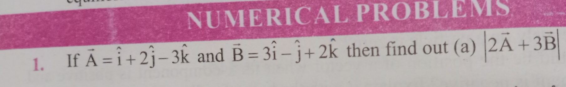 NUMERICAL PROBLEMS 
1. If vector A=hat i+2hat j-3hat k and vector B=3hat i-hat j+2hat k then find out (a) |2vector A+3vector B|