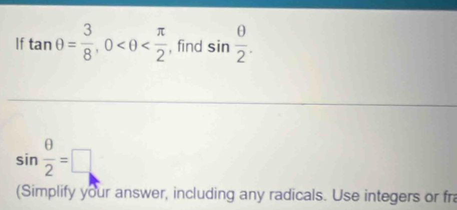 If tan θ = 3/8 , 0 , find sin  θ /2 .
sin  θ /2 =□
(Simplify your answer, including any radicals. Use integers or fra